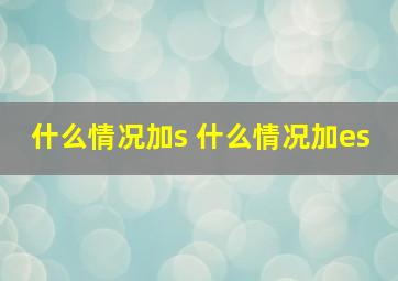 什么情况加s 什么情况加es